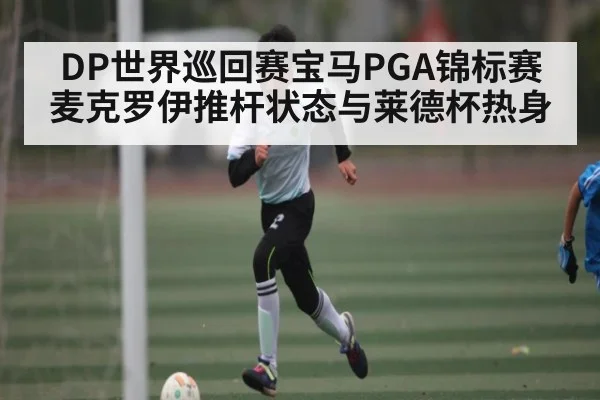DP世界巡回赛宝马PGA锦标赛 麦克罗伊推杆状态与莱德杯热身