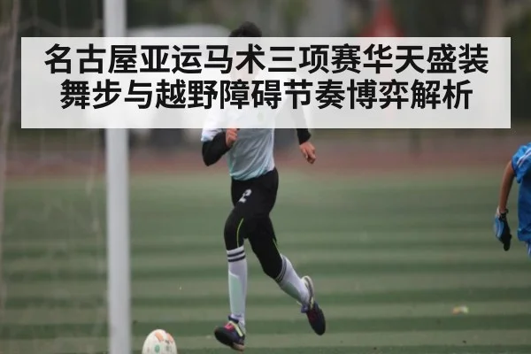名古屋亚运马术三项赛华天盛装舞步与越野障碍节奏博弈解析