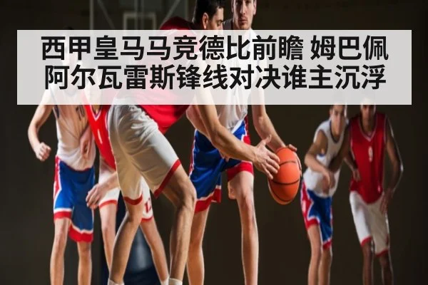 西甲皇马马竞德比前瞻 姆巴佩阿尔瓦雷斯锋线对决谁主沉浮