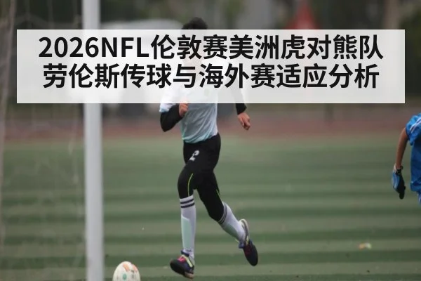 2026NFL伦敦赛美洲虎对熊队劳伦斯传球与海外赛适应分析